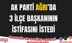 AK Parti ağrı'da 3 ilçe başkanının istifasını istedi