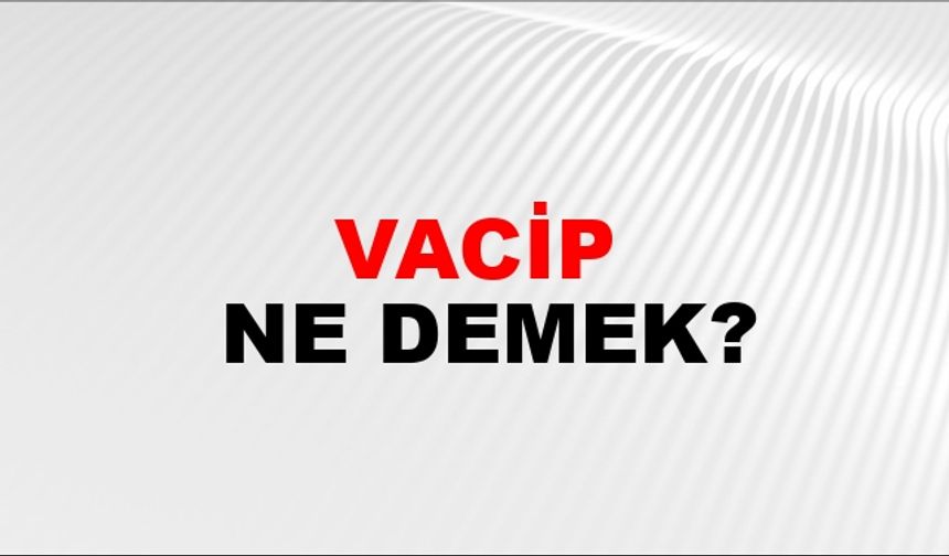 Vacip ne demek? Vacip Ne anlama gelir?
