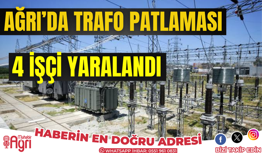 Ağrı’da trafo patlaması 4 işçi yaralandı