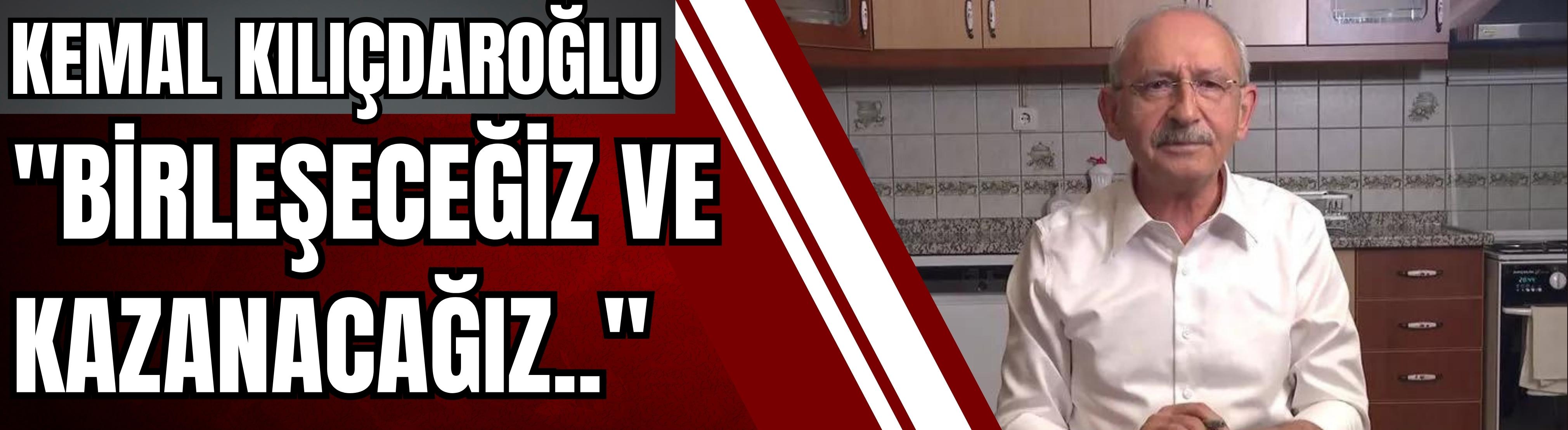 Kılıçdaroğlu: Birleşeceğiz ve kazanacağız..